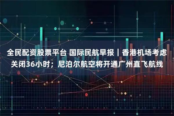 全民配资股票平台 国际民航早报｜香港机场考虑关闭36小时；尼泊尔航空将开通广州直飞航线