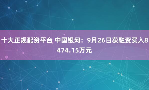 十大正规配资平台 中国银河：9月26日获融资买入8474.15万元