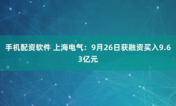 手机配资软件 上海电气：9月26日获融资买入9.63亿元