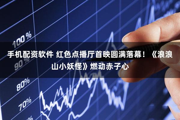 手机配资软件 红色点播厅首映圆满落幕！《浪浪山小妖怪》燃动赤子心