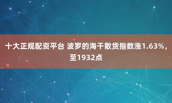 十大正规配资平台 波罗的海干散货指数涨1.63%，至1932点