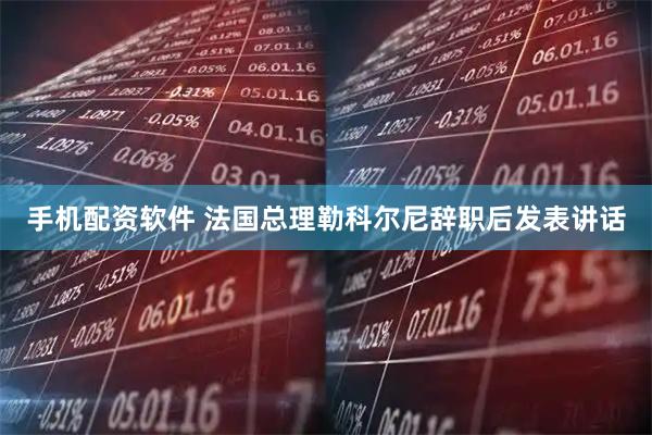 手机配资软件 法国总理勒科尔尼辞职后发表讲话