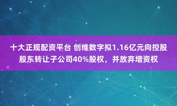 十大正规配资平台 创维数字拟1.16亿元向控股股东转让子公司40%股权，并放弃增资权