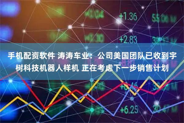 手机配资软件 涛涛车业：公司美国团队已收到宇树科技机器人样机 正在考虑下一步销售计划