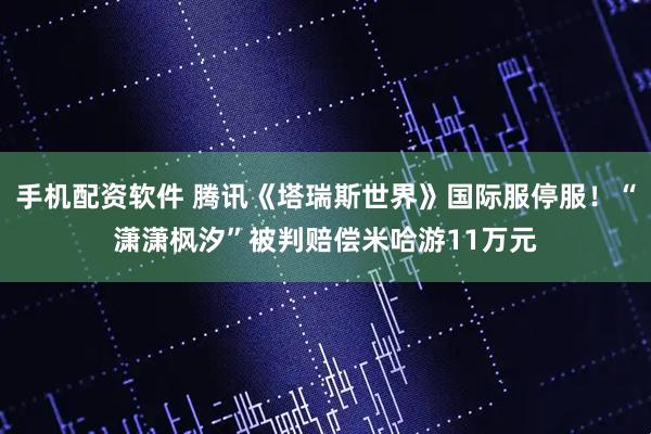 手机配资软件 腾讯《塔瑞斯世界》国际服停服！“潇潇枫汐”被判赔偿米哈游11万元