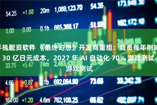 手机配资软件 《最终幻想》开发商重组：裁员每年削减 30 亿日元成本，2027 年 AI 自动化 70% 游戏测试