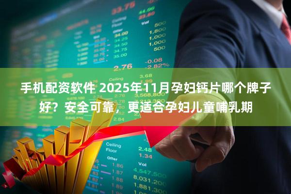 手机配资软件 2025年11月孕妇钙片哪个牌子好？安全可靠，更适合孕妇儿童哺乳期
