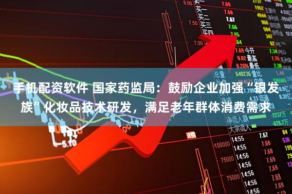 手机配资软件 国家药监局：鼓励企业加强“银发族”化妆品技术研发，满足老年群体消费需求