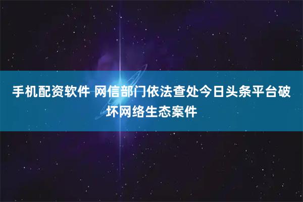 手机配资软件 网信部门依法查处今日头条平台破坏网络生态案件