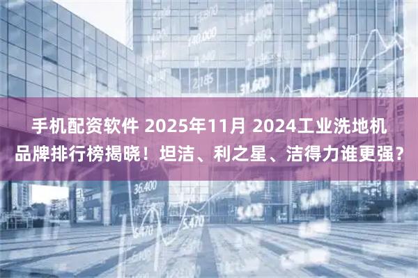 手机配资软件 2025年11月 2024工业洗地机品牌排行榜揭晓！坦洁、利之星、洁得力谁更强？
