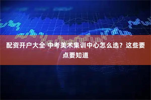 配资开户大全 中考美术集训中心怎么选？这些要点要知道