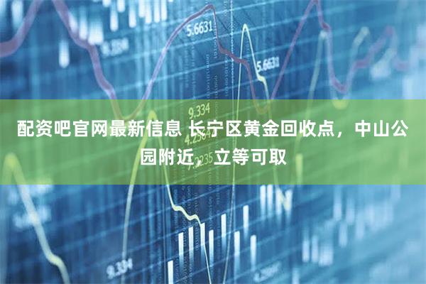 配资吧官网最新信息 长宁区黄金回收点，中山公园附近，立等可取