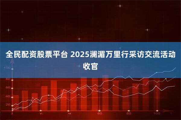 全民配资股票平台 2025澜湄万里行采访交流活动收官