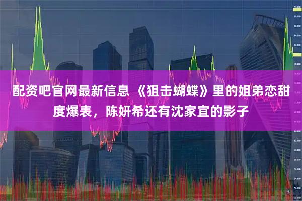 配资吧官网最新信息 《狙击蝴蝶》里的姐弟恋甜度爆表，陈妍希还有沈家宜的影子
