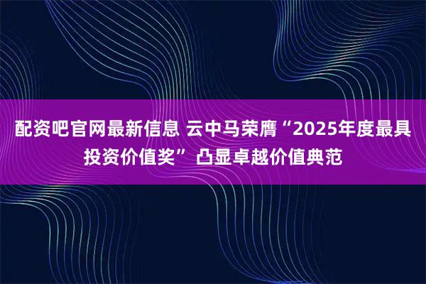 配资吧官网最新信息 云中马荣膺“2025年度最具投资价值奖” 凸显卓越价值典范