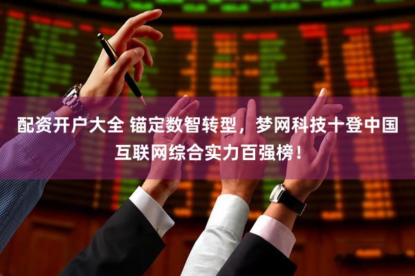 配资开户大全 锚定数智转型，梦网科技十登中国互联网综合实力百强榜！