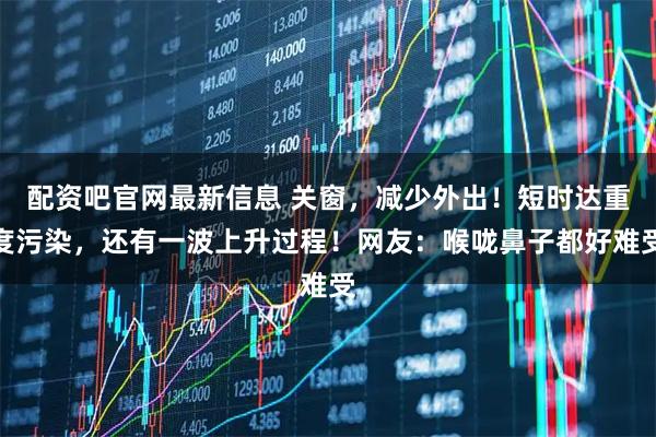 配资吧官网最新信息 关窗,减少外出!短时达重度污染,还有一波上升过程!网友:喉咙鼻子都好难受