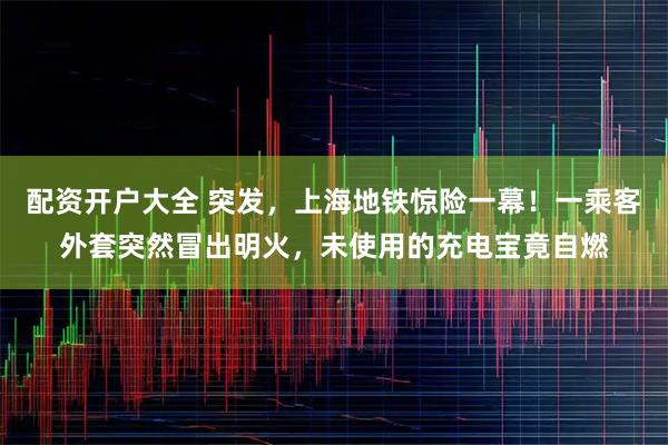 配资开户大全 突发，上海地铁惊险一幕！一乘客外套突然冒出明火，未使用的充电宝竟自燃