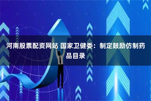 河南股票配资网站 国家卫健委:制定鼓励仿制药品目录