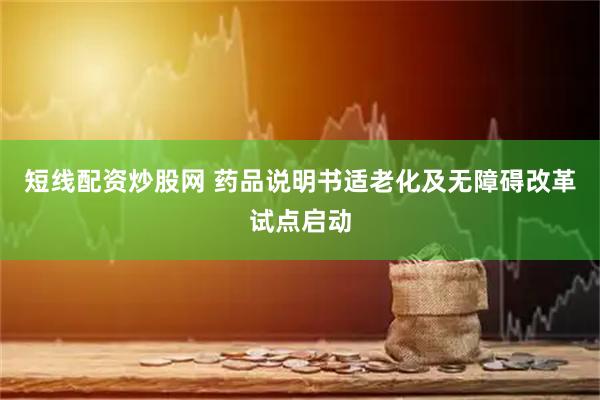 短线配资炒股网 药品说明书适老化及无障碍改革试点启动