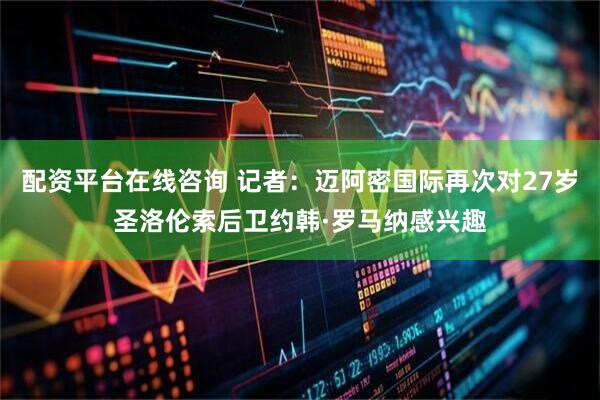 配资平台在线咨询 记者：迈阿密国际再次对27岁圣洛伦索后卫约韩·罗马纳感兴趣