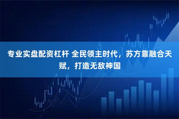 专业实盘配资杠杆 全民领主时代，苏方靠融合天赋，打造无敌神国