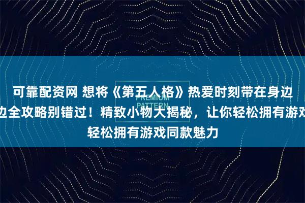 可靠配资网 想将《第五人格》热爱时刻带在身边?这份周边全攻略别错过!精致小物大揭秘,让你轻松拥有游戏同款魅力