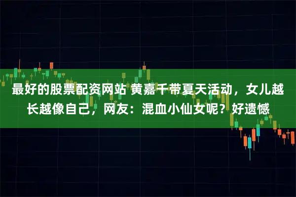 最好的股票配资网站 黄嘉千带夏天活动，女儿越长越像自己，网友：混血小仙女呢？好遗憾