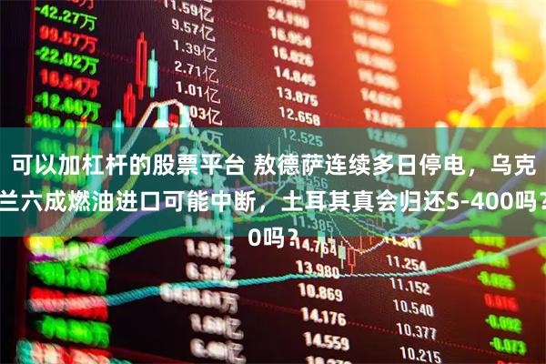 可以加杠杆的股票平台 敖德萨连续多日停电，乌克兰六成燃油进口可能中断，土耳其真会归还S-400吗？