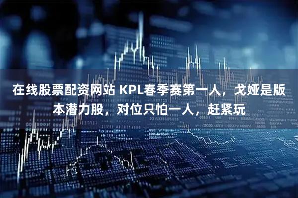 在线股票配资网站 KPL春季赛第一人，戈娅是版本潜力股，对位只怕一人，赶紧玩