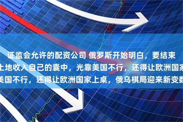 证监会允许的配资公司 俄罗斯开始明白，要结束俄乌冲突，要将占领的土地收入自己的囊中，光靠美国不行，还得让欧洲国家上桌，俄乌棋局迎来新变数