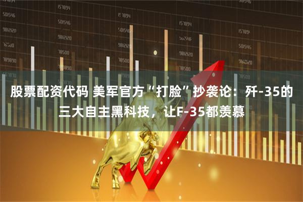 股票配资代码 美军官方“打脸”抄袭论:歼-35的三大自主黑科技,让F-35都羡慕
