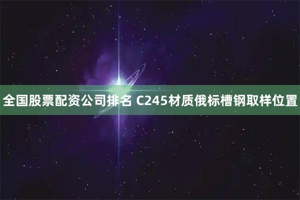 全国股票配资公司排名 C245材质俄标槽钢取样位置