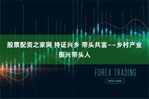 股票配资之家网 持证兴乡 带头共富——乡村产业振兴带头人
