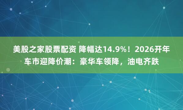 美股之家股票配资 降幅达14.9%！2026开年车市迎降价潮：豪华车领降，油电齐跌