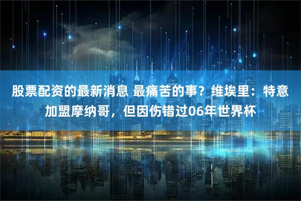 股票配资的最新消息 最痛苦的事?维埃里:特意加盟摩纳哥,但因伤错过06年世界杯