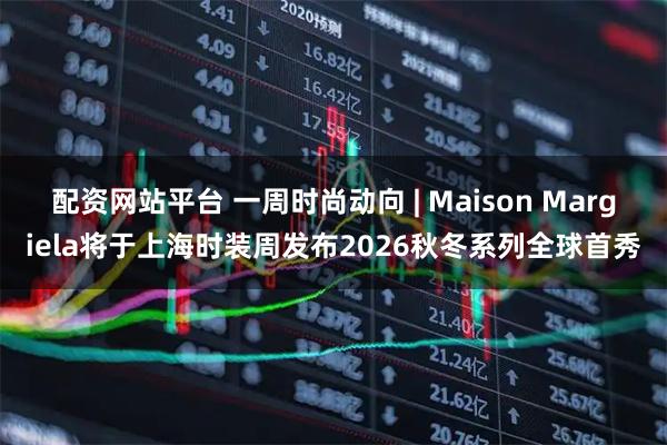 配资网站平台 一周时尚动向 | Maison Margiela将于上海时装周发布2026秋冬系列全球首秀