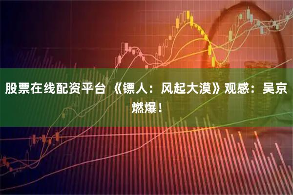 股票在线配资平台 《镖人：风起大漠》观感：吴京燃爆！