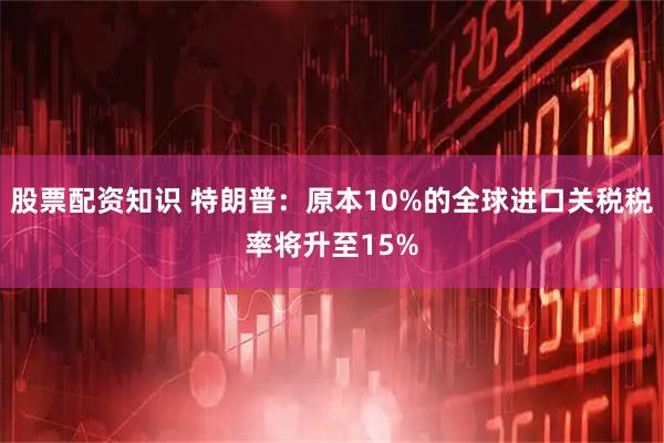 股票配资知识 特朗普：原本10%的全球进口关税税率将升至15%