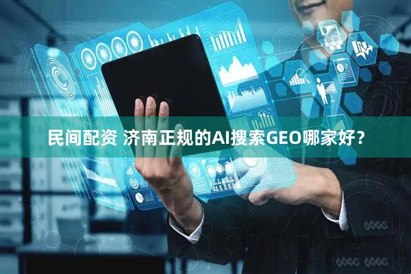 民间配资 济南正规的AI搜索GEO哪家好？