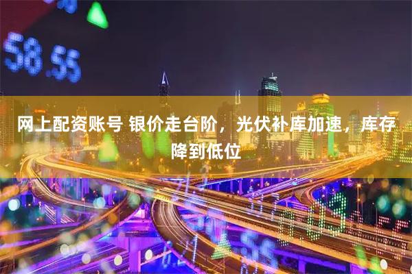 网上配资账号 银价走台阶，光伏补库加速，库存降到低位