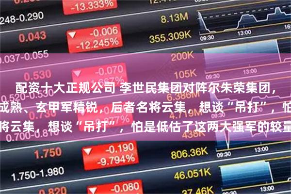 配资十大正规公司 李世民集团对阵尔朱荣集团，谁更胜一筹？前者体系成熟、玄甲军精锐，后者名将云集，想谈“吊打”，怕是低估了这两大强军的较量