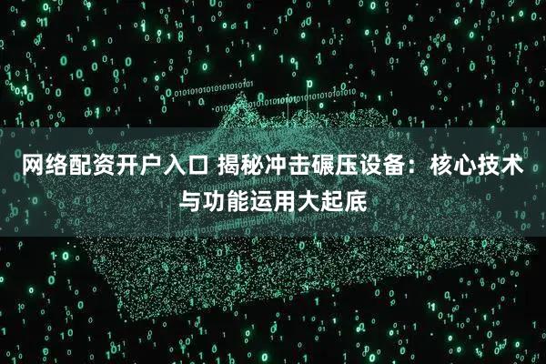 网络配资开户入口 揭秘冲击碾压设备：核心技术与功能运用大起底