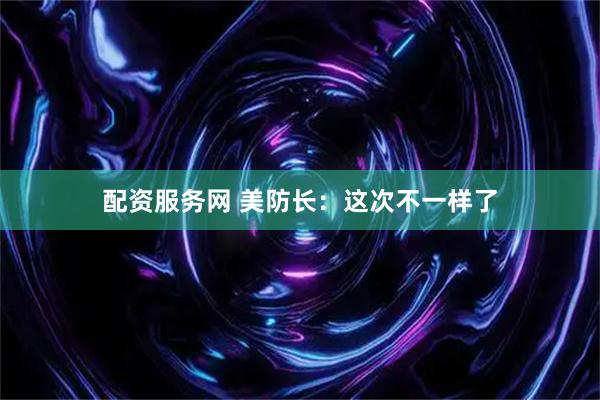 配资服务网 美防长：这次不一样了