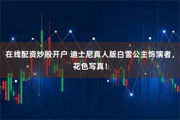 在线配资炒股开户 迪士尼真人版白雪公主饰演者,花色写真!