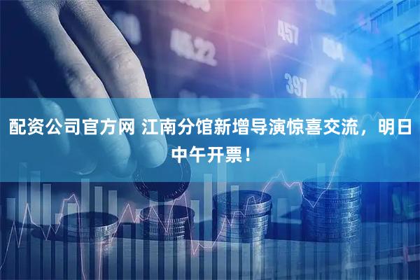 配资公司官方网 江南分馆新增导演惊喜交流,明日中午开票!