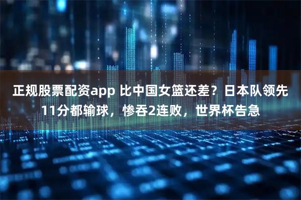 正规股票配资app 比中国女篮还差?日本队领先11分都输球,惨吞2连败,世界杯告急