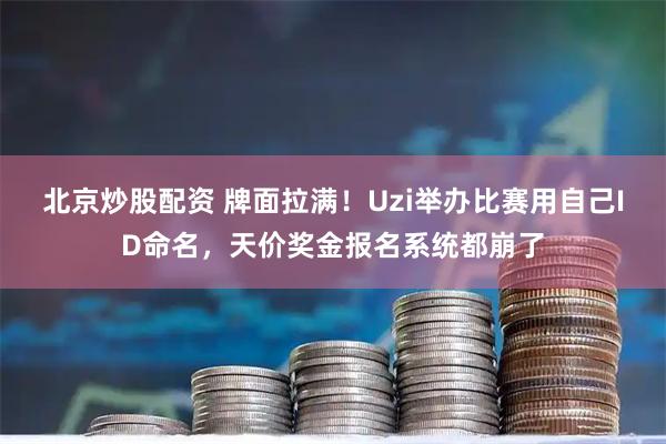 北京炒股配资 牌面拉满!Uzi举办比赛用自己ID命名,天价奖金报名系统都崩了