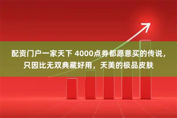 配资门户一家天下 4000点券都愿意买的传说,只因比无双典藏好用,天美的极品皮肤