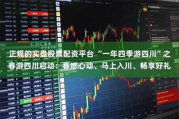 正规的实盘股票配资平台 “一年四季游四川”之春游四川启动：春燃心动、马上入川、畅享好礼